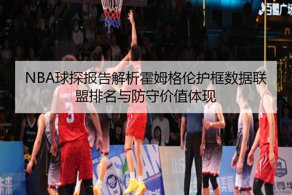 NBA球探报告解析霍姆格伦护框数据联盟排名与防守价值体现