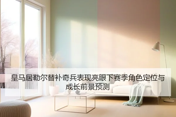 皇马居勒尔替补奇兵表现亮眼下赛季角色定位与成长前景预测