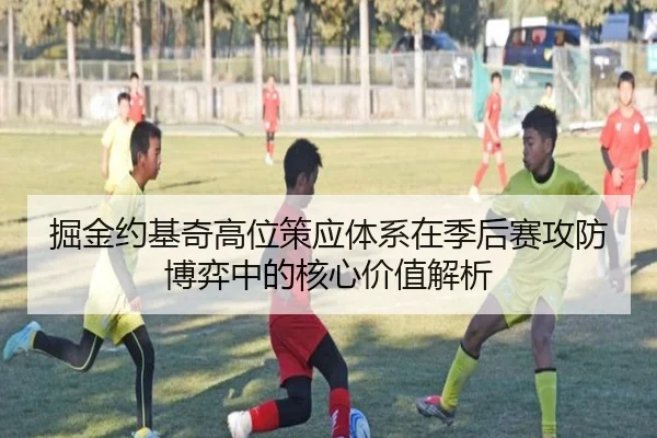 掘金约基奇高位策应体系在季后赛攻防博弈中的核心价值解析
