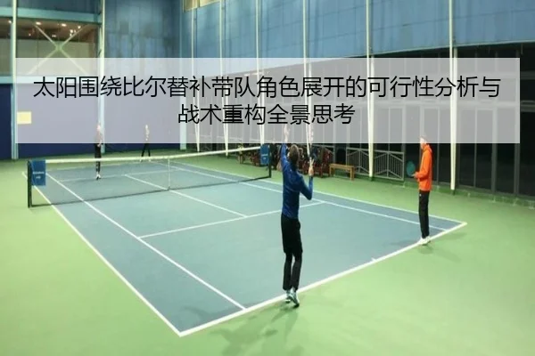 太阳围绕比尔替补带队角色展开的可行性分析与战术重构全景思考