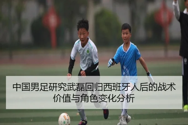 中国男足研究武磊回归西班牙人后的战术价值与角色变化分析