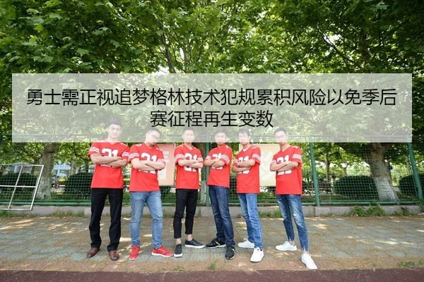 勇士需正视追梦格林技术犯规累积风险以免季后赛征程再生变数