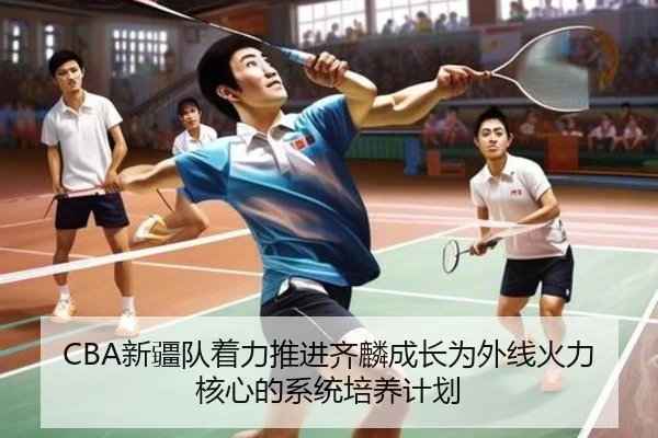 CBA新疆队着力推进齐麟成长为外线火力核心的系统培养计划
