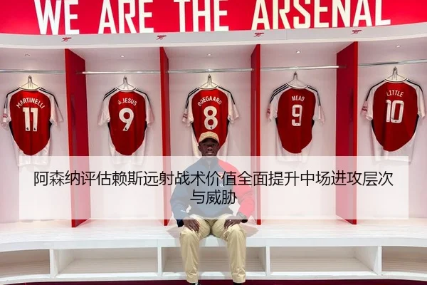 阿森纳评估赖斯远射战术价值全面提升中场进攻层次与威胁