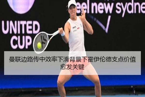 曼联边路传中效率下滑背景下霍伊伦德支点价值愈发关键