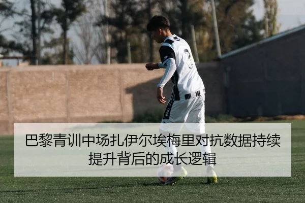 巴黎青训中场扎伊尔埃梅里对抗数据持续提升背后的成长逻辑